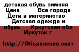 детская обувь зимняя › Цена ­ 800 - Все города Дети и материнство » Детская одежда и обувь   . Иркутская обл.,Иркутск г.